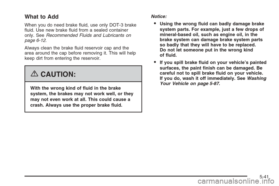 CHEVROLET IMPALA 2006 9.G Owners Manual What to Add
When you do need brake �uid, use only DOT-3 brake
�uid. Use new brake �uid from a sealed container
only. SeeRecommended Fluids and Lubricants on
page 6-12.
Always clean the brake �uid rese