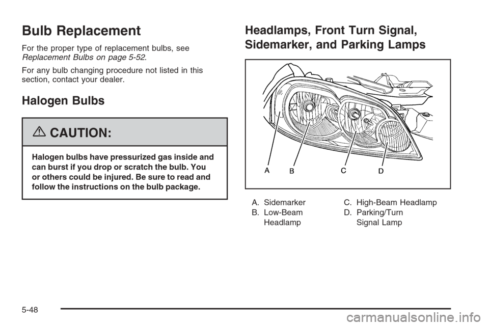 CHEVROLET IMPALA 2006 9.G Owners Manual Bulb Replacement
For the proper type of replacement bulbs, see
Replacement Bulbs on page 5-52.
For any bulb changing procedure not listed in this
section, contact your dealer.
Halogen Bulbs
{CAUTION:
