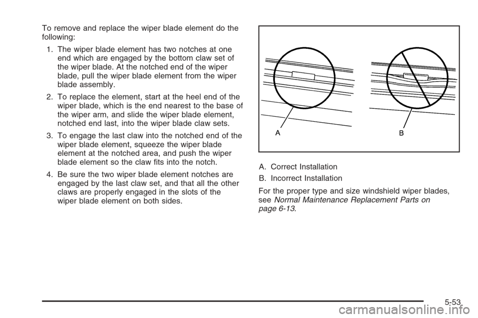 CHEVROLET IMPALA 2006 9.G Owners Manual To remove and replace the wiper blade element do the
following:
1. The wiper blade element has two notches at one
end which are engaged by the bottom claw set of
the wiper blade. At the notched end of