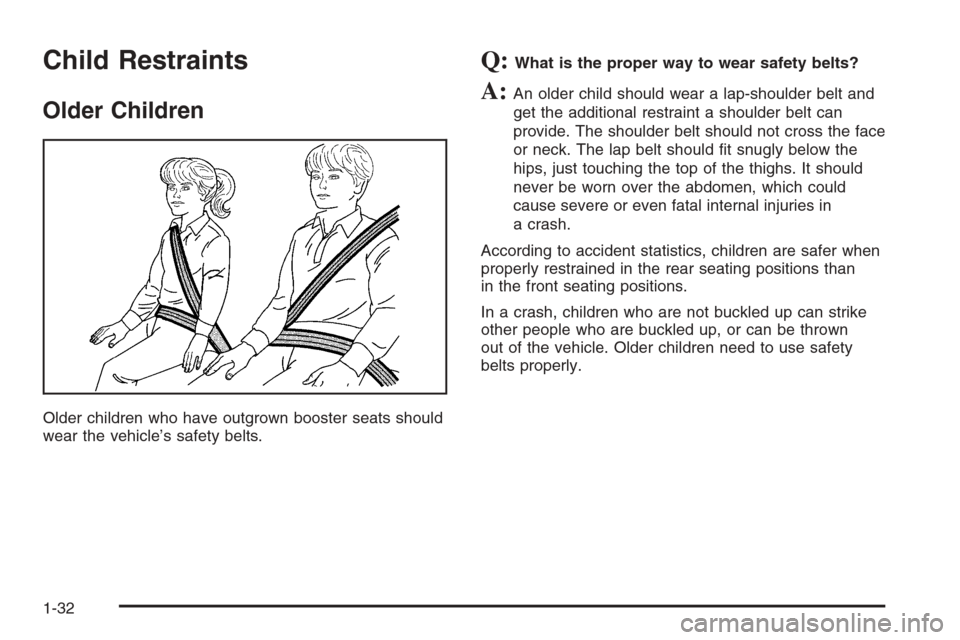 CHEVROLET IMPALA 2006 9.G Owners Manual Child Restraints
Older Children
Older children who have outgrown booster seats should
wear the vehicle’s safety belts.
Q:What is the proper way to wear safety belts?
A:An older child should wear a l