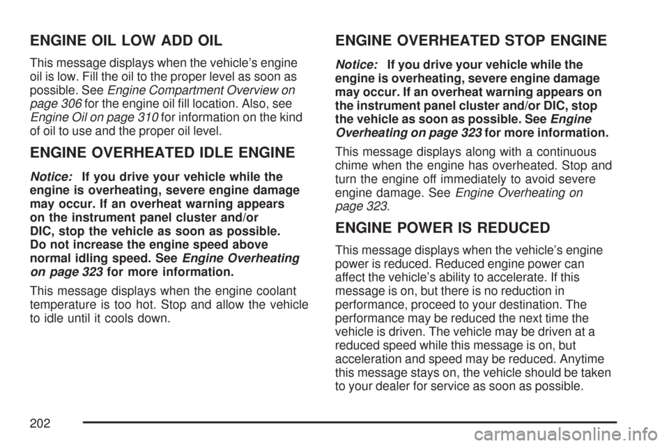 CHEVROLET IMPALA 2007 9.G Owners Manual ENGINE OIL LOW ADD OIL
This message displays when the vehicle’s engine
oil is low. Fill the oil to the proper level as soon as
possible. SeeEngine Compartment Overview on
page 306for the engine oil 