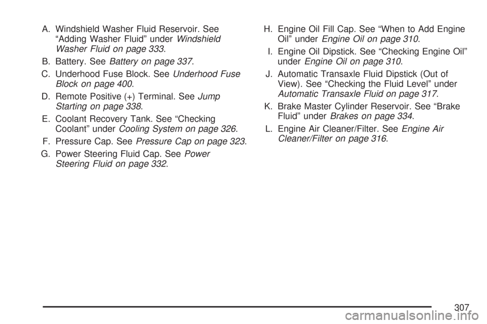 CHEVROLET IMPALA 2007 9.G Owners Manual A. Windshield Washer Fluid Reservoir. See
“Adding Washer Fluid” underWindshield
Washer Fluid on page 333.
B. Battery. SeeBattery on page 337.
C. Underhood Fuse Block. SeeUnderhood Fuse
Block on pa