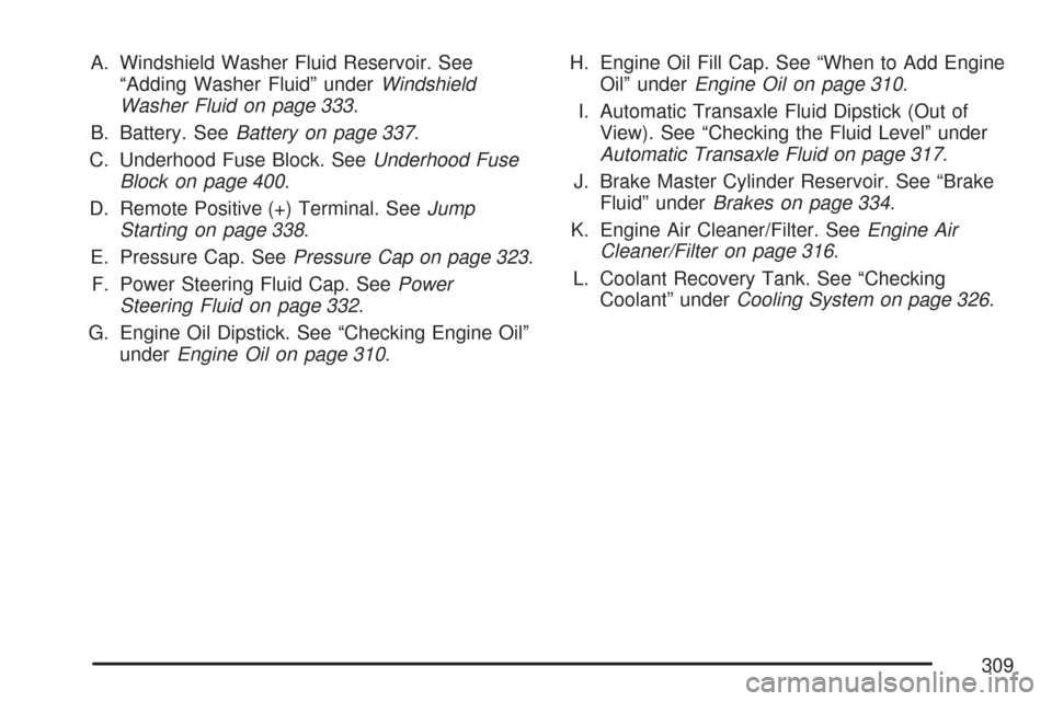 CHEVROLET IMPALA 2007 9.G Owners Manual A. Windshield Washer Fluid Reservoir. See
“Adding Washer Fluid” underWindshield
Washer Fluid on page 333.
B. Battery. SeeBattery on page 337.
C. Underhood Fuse Block. SeeUnderhood Fuse
Block on pa
