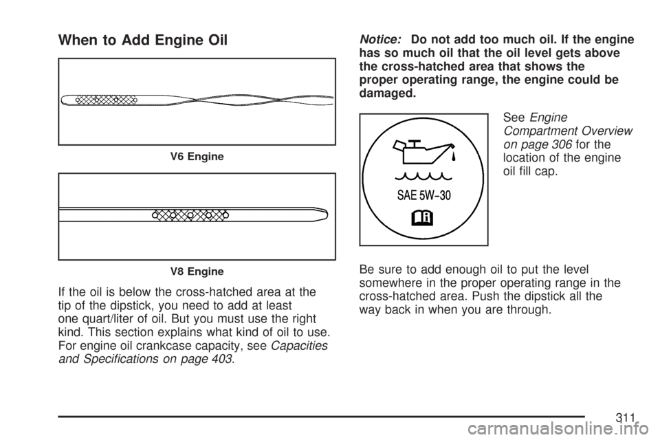 CHEVROLET IMPALA 2007 9.G Owners Manual When to Add Engine Oil
If the oil is below the cross-hatched area at the
tip of the dipstick, you need to add at least
one quart/liter of oil. But you must use the right
kind. This section explains wh