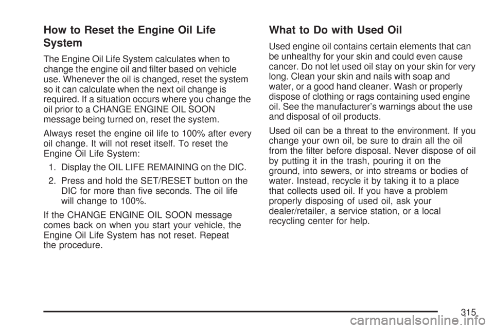 CHEVROLET IMPALA 2007 9.G Owners Manual How to Reset the Engine Oil Life
System
The Engine Oil Life System calculates when to
change the engine oil and �lter based on vehicle
use. Whenever the oil is changed, reset the system
so it can calc