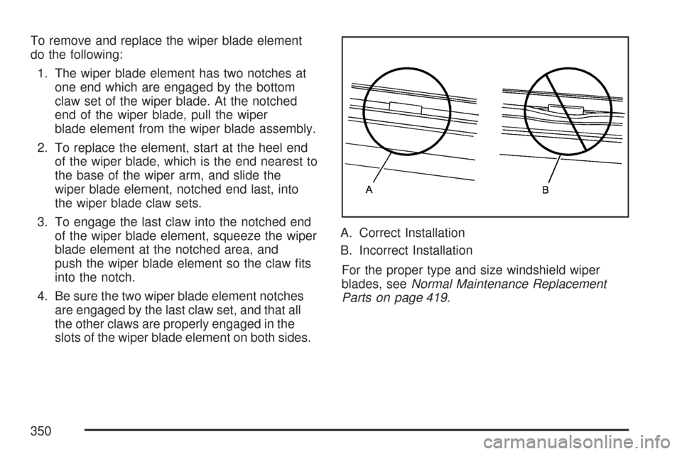 CHEVROLET IMPALA 2007 9.G Owners Manual To remove and replace the wiper blade element
do the following:
1. The wiper blade element has two notches at
one end which are engaged by the bottom
claw set of the wiper blade. At the notched
end of CHEVROLET IMPALA 2007 9.G Owners Manual To remove and replace the wiper blade element
do the following:
1. The wiper blade element has two notches at
one end which are engaged by the bottom
claw set of the wiper blade. At the notched
end of