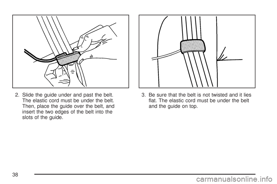 CHEVROLET IMPALA 2007 9.G Owners Guide 2. Slide the guide under and past the belt.
The elastic cord must be under the belt.
Then, place the guide over the belt, and
insert the two edges of the belt into the
slots of the guide.3. Be sure th