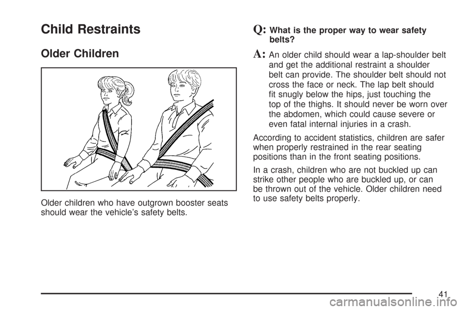 CHEVROLET IMPALA 2007 9.G Service Manual Child Restraints
Older Children
Older children who have outgrown booster seats
should wear the vehicle’s safety belts.
Q:What is the proper way to wear safety
belts?
A:An older child should wear a l