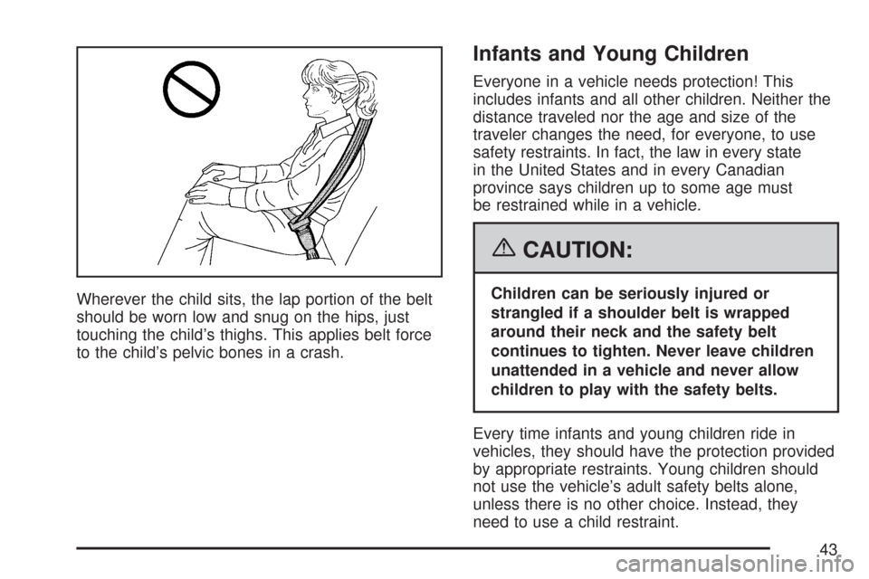 CHEVROLET IMPALA 2007 9.G Service Manual Wherever the child sits, the lap portion of the belt
should be worn low and snug on the hips, just
touching the child’s thighs. This applies belt force
to the child’s pelvic bones in a crash.
Infa