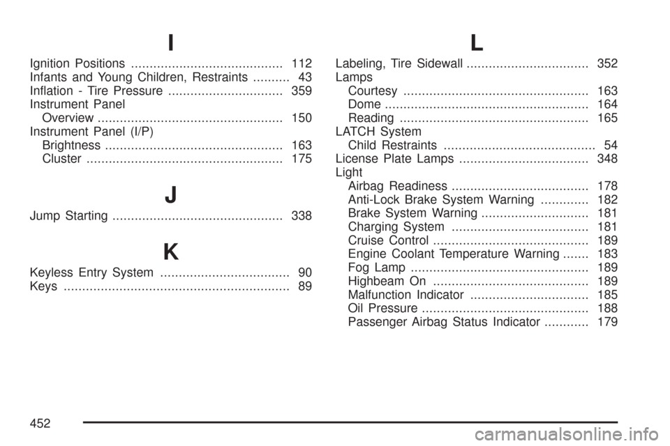 CHEVROLET IMPALA 2007 9.G Owners Manual I
Ignition Positions......................................... 112
Infants and Young Children, Restraints.......... 43
In�ation - Tire Pressure............................... 359
Instrument Panel
Overv