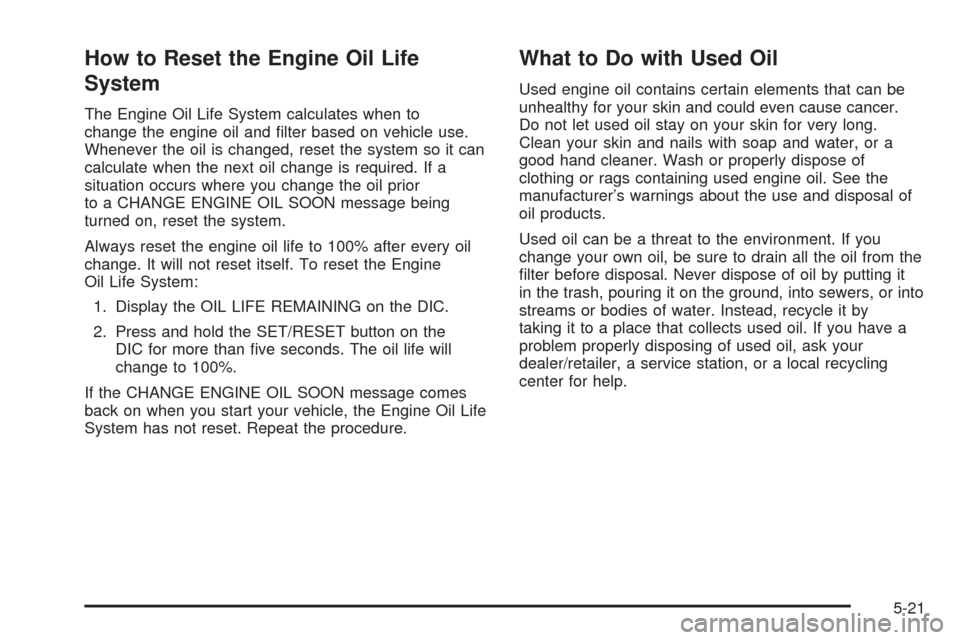 CHEVROLET IMPALA 2008 9.G Owners Manual How to Reset the Engine Oil Life
System
The Engine Oil Life System calculates when to
change the engine oil and �lter based on vehicle use.
Whenever the oil is changed, reset the system so it can
calc