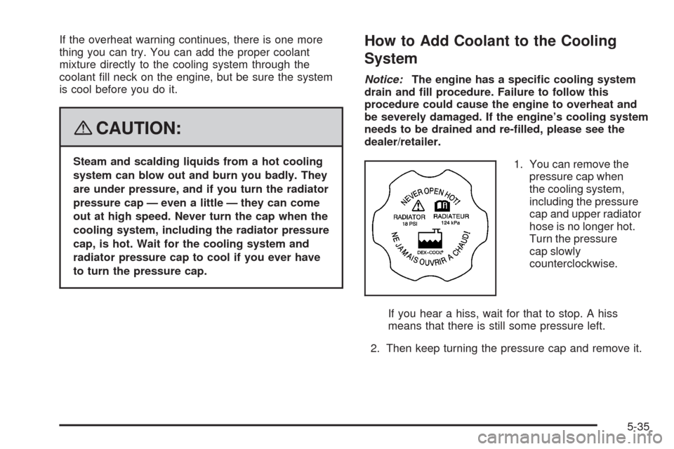 CHEVROLET IMPALA 2008 9.G Owners Manual If the overheat warning continues, there is one more
thing you can try. You can add the proper coolant
mixture directly to the cooling system through the
coolant �ll neck on the engine, but be sure th