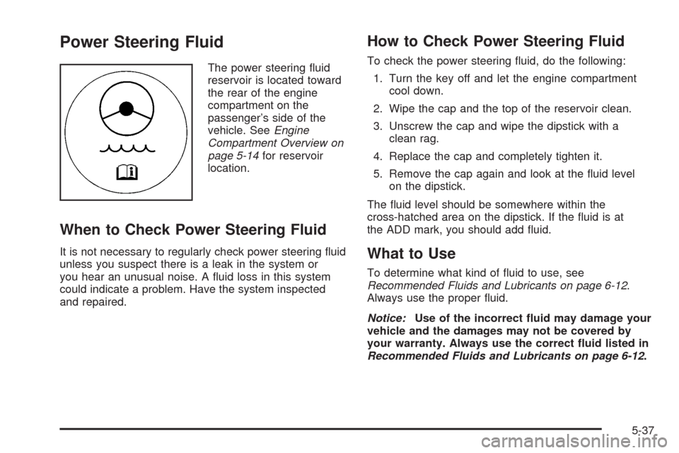 CHEVROLET IMPALA 2008 9.G Owners Manual Power Steering Fluid
The power steering �uid
reservoir is located toward
the rear of the engine
compartment on the
passenger’s side of the
vehicle. SeeEngine
Compartment Overview on
page 5-14for res