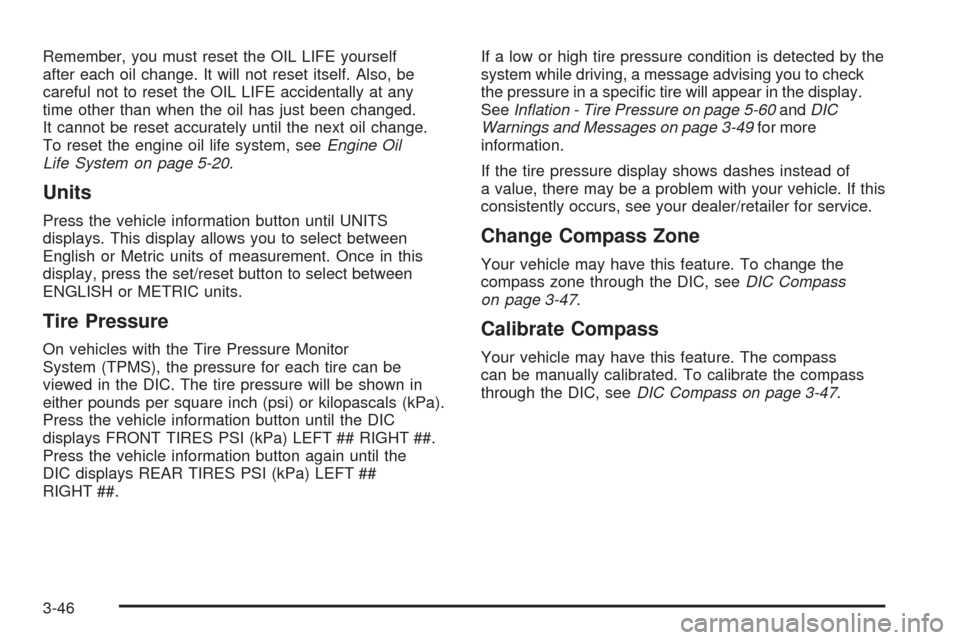 CHEVROLET IMPALA 2009 9.G Owners Manual Remember, you must reset the OIL LIFE yourself
after each oil change. It will not reset itself. Also, be
careful not to reset the OIL LIFE accidentally at any
time other than when the oil has just bee