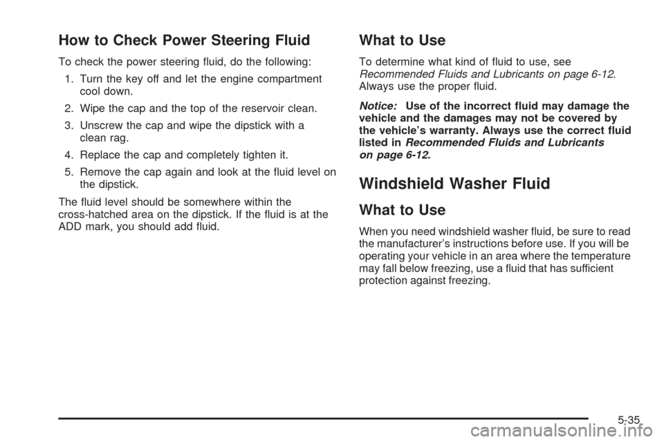 CHEVROLET IMPALA 2009 9.G Owners Manual How to Check Power Steering Fluid
To check the power steering �uid, do the following:
1. Turn the key off and let the engine compartment
cool down.
2. Wipe the cap and the top of the reservoir clean.
