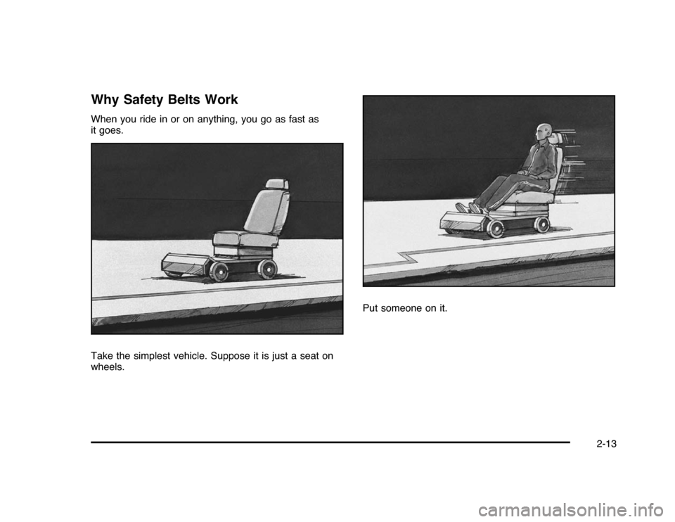 CHEVROLET IMPALA 2010 9.G Service Manual Why Safety Belts WorkWhen you ride in or on anything, you go as fast as
it goes.
Take the simplest vehicle. Suppose it is just a seat on
wheels.Put someone on it.
2-13 CHEVROLET IMPALA 2010 9.G Service Manual Why Safety Belts WorkWhen you ride in or on anything, you go as fast as
it goes.
Take the simplest vehicle. Suppose it is just a seat on
wheels.Put someone on it.
2-13