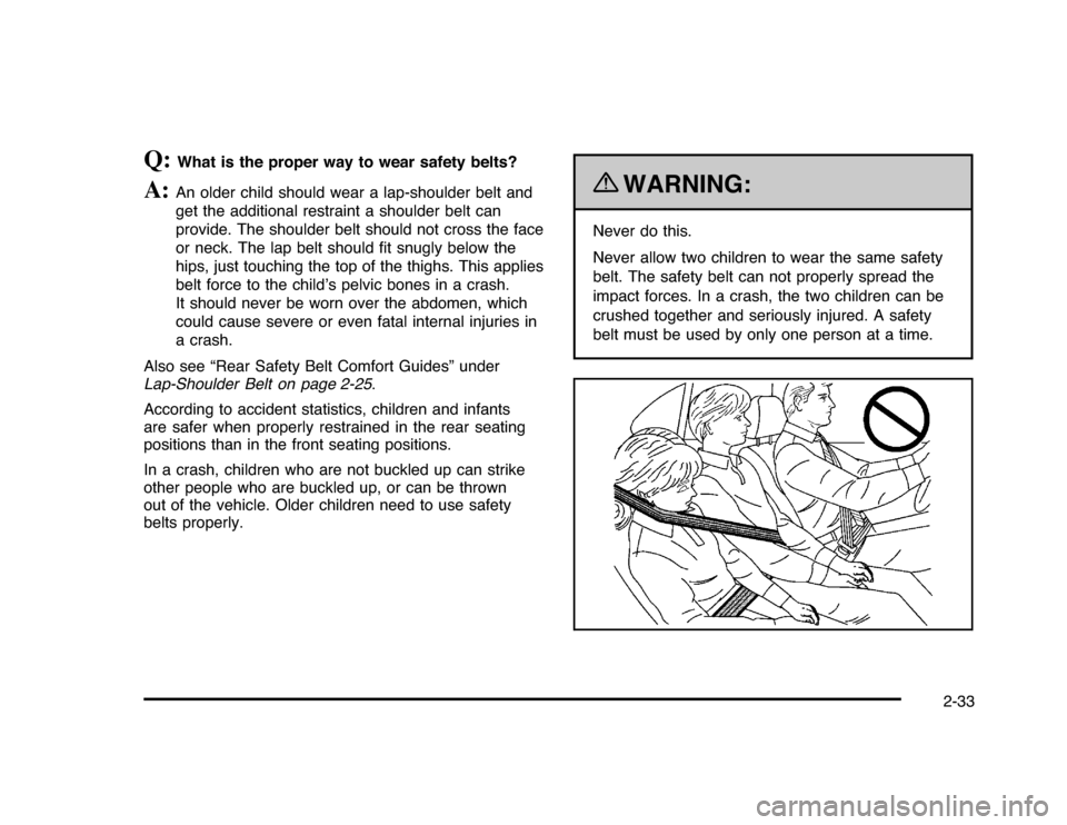 CHEVROLET IMPALA 2010 9.G Owners Manual Q:
What is the proper way to wear safety belts?
A:
An older child should wear a lap-shoulder belt and
get the additional restraint a shoulder belt can
provide. The shoulder belt should not cross the f