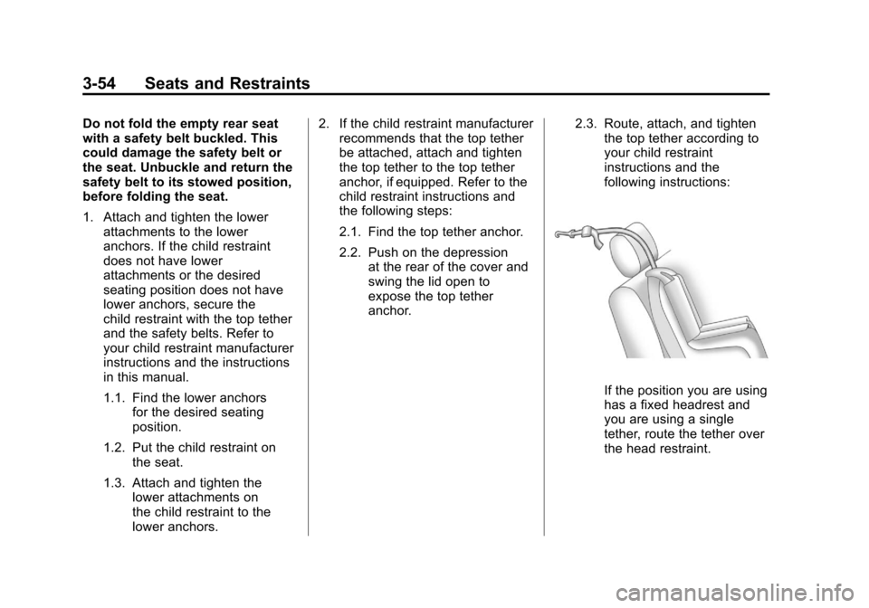 CHEVROLET IMPALA 2011 9.G Owners Manual Black plate (54,1)Chevrolet Impala Owner Manual - 2011
3-54 Seats and Restraints
Do not fold the empty rear seat
with a safety belt buckled. This
could damage the safety belt or
the seat. Unbuckle and CHEVROLET IMPALA 2011 9.G Owners Manual Black plate (54,1)Chevrolet Impala Owner Manual - 2011
3-54 Seats and Restraints
Do not fold the empty rear seat
with a safety belt buckled. This
could damage the safety belt or
the seat. Unbuckle and