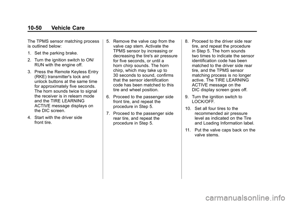 CHEVROLET IMPALA 2011 9.G Owners Manual Black plate (50,1)Chevrolet Impala Owner Manual - 2011
10-50 Vehicle Care
The TPMS sensor matching process
is outlined below:
1. Set the parking brake.
2. Turn the ignition switch to ON/RUN with the e CHEVROLET IMPALA 2011 9.G Owners Manual Black plate (50,1)Chevrolet Impala Owner Manual - 2011
10-50 Vehicle Care
The TPMS sensor matching process
is outlined below:
1. Set the parking brake.
2. Turn the ignition switch to ON/RUN with the e