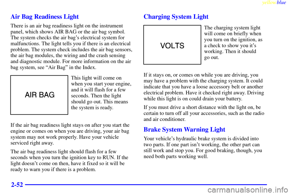 CHEVROLET LUMINA 1999 2.G Owners Manual yellowblue     
2-52 Air Bag Readiness Light
There is an air bag readiness light on the instrument
panel, which shows AIR BAG or the air bag symbol.
The system checks the air bags electrical system f