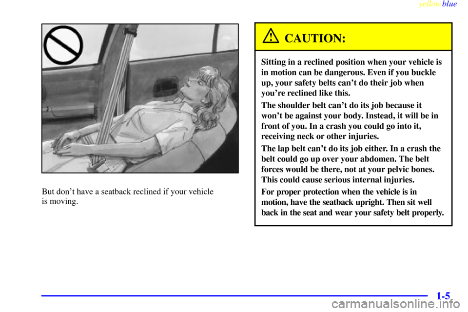 CHEVROLET LUMINA 1999 2.G User Guide yellowblue     
1-5
But dont have a seatback reclined if your vehicle 
is moving.
CAUTION:
Sitting in a reclined position when your vehicle is
in motion can be dangerous. Even if you buckle
up, your 