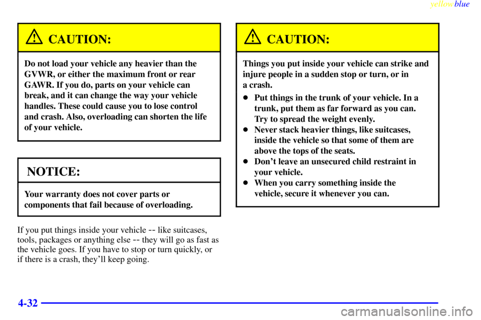 CHEVROLET LUMINA 1999 2.G Owners Manual yellowblue     
4-32
CAUTION:
Do not load your vehicle any heavier than the
GVWR, or either the maximum front or rear
GAWR. If you do, parts on your vehicle can
break, and it can change the way your v