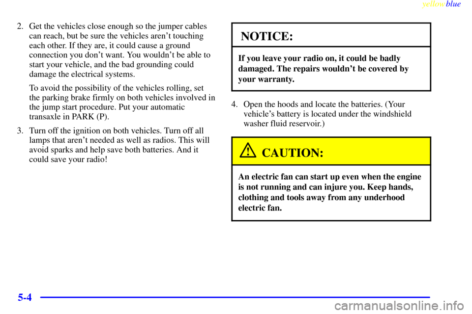 CHEVROLET LUMINA 1999 2.G Owners Manual yellowblue     
5-4
2. Get the vehicles close enough so the jumper cables
can reach, but be sure the vehicles arent touching
each other. If they are, it could cause a ground
connection you dont want