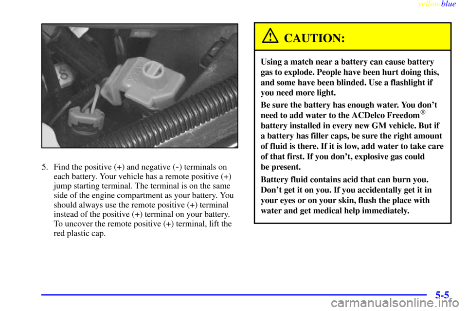 CHEVROLET LUMINA 1999 2.G Owners Manual yellowblue     
5-5
5. Find the positive (+) and negative (-) terminals on
each battery. Your vehicle has a remote positive (+)
jump starting terminal. The terminal is on the same
side of the engine c