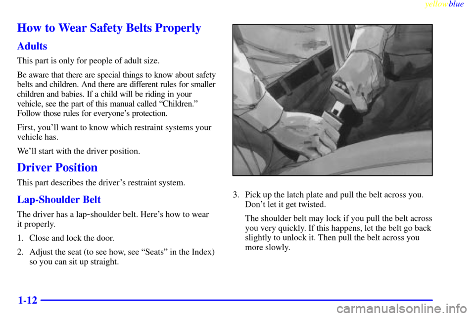CHEVROLET LUMINA 1999 2.G User Guide yellowblue
1-12
How to Wear Safety Belts Properly
Adults
This part is only for people of adult size.
Be aware that there are special things to know about safety
belts and children. And there are CHEVROLET LUMINA 1999 2.G User Guide yellowblue
1-12
How to Wear Safety Belts Properly
Adults
This part is only for people of adult size.
Be aware that there are special things to know about safety
belts and children. And there are