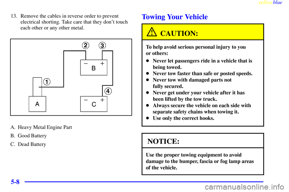CHEVROLET LUMINA 1999 2.G Owners Manual yellowblue     
5-8
13. Remove the cables in reverse order to prevent
electrical shorting. Take care that they dont touch
each other or any other metal.
A. Heavy Metal Engine Part
B. Good Battery
C. 