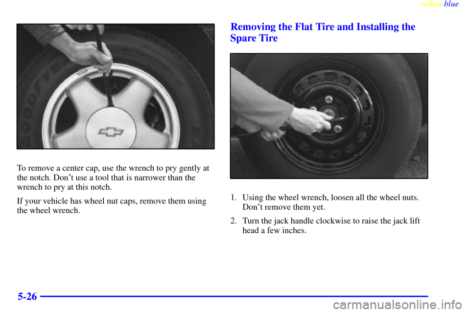 CHEVROLET LUMINA 1999 2.G Owners Manual yellowblue
5-26
To remove a center cap, use the wrench to pry gently at
the notch. Dont use a tool that is narrower than the
wrench to pry at this notch.
If your vehicle has wheel nut caps, remo CHEVROLET LUMINA 1999 2.G Owners Manual yellowblue
5-26
To remove a center cap, use the wrench to pry gently at
the notch. Dont use a tool that is narrower than the
wrench to pry at this notch.
If your vehicle has wheel nut caps, remo