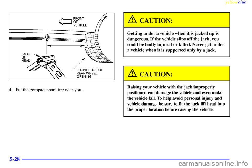 CHEVROLET LUMINA 1999 2.G Owners Manual yellowblue     
5-28
4. Put the compact spare tire near you.
CAUTION:
Getting under a vehicle when it is jacked up is
dangerous. If the vehicle slips off the jack, you
could be badly injured or killed