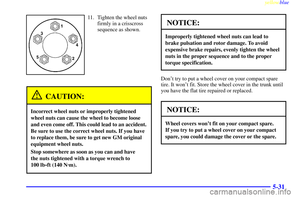 CHEVROLET LUMINA 1999 2.G Owners Manual yellowblue
5-31
11. Tighten the wheel nuts
firmly in a crisscross
sequence as shown.
CAUTION:
Incorrect wheel nuts or improperly tightened
wheel nuts can cause the wheel to become loose
and even CHEVROLET LUMINA 1999 2.G Owners Manual yellowblue
5-31
11. Tighten the wheel nuts
firmly in a crisscross
sequence as shown.
CAUTION:
Incorrect wheel nuts or improperly tightened
wheel nuts can cause the wheel to become loose
and even