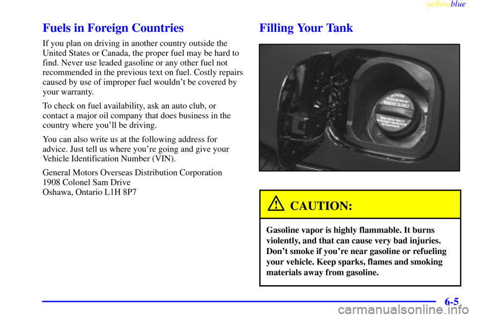 CHEVROLET LUMINA 1999 2.G Owners Manual yellowblue     
6-5
Fuels in Foreign Countries
If you plan on driving in another country outside the
United States or Canada, the proper fuel may be hard to
find. Never use leaded gasoline or any othe