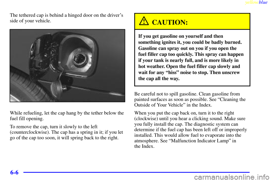 CHEVROLET LUMINA 1999 2.G Owners Manual yellowblue     
6-6
The tethered cap is behind a hinged door on the drivers
side of your vehicle.
While refueling, let the cap hang by the tether below the
fuel fill opening.
To remove the cap, turn 