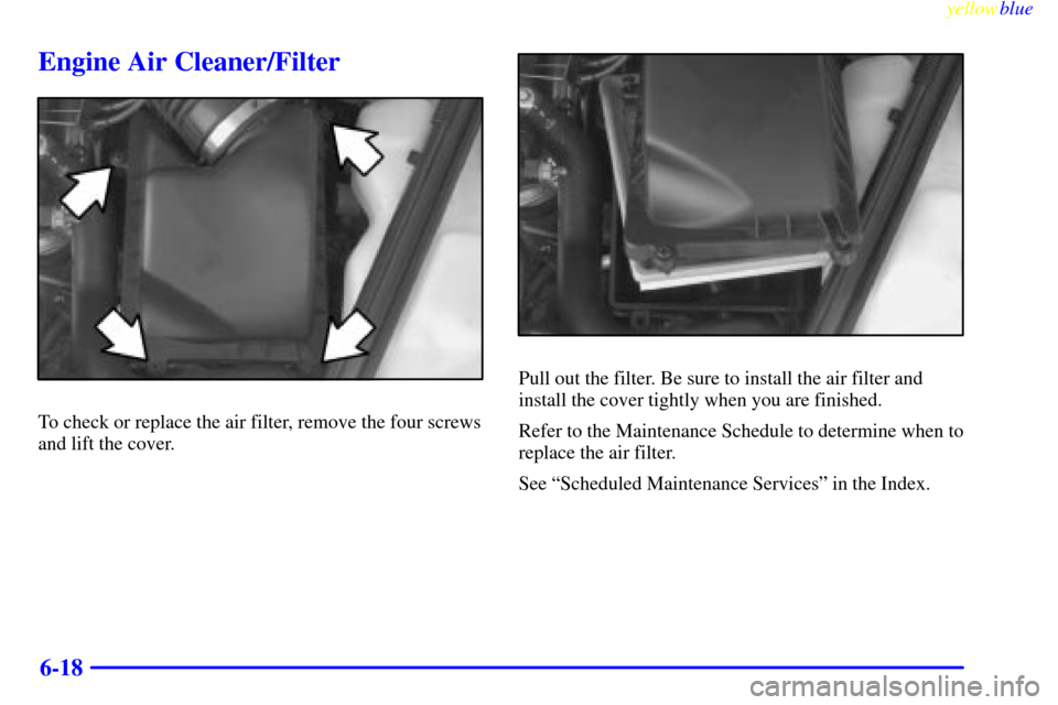CHEVROLET LUMINA 1999 2.G Owners Manual yellowblue     
6-18
Engine Air Cleaner/Filter
To check or replace the air filter, remove the four screws
and lift the cover.
Pull out the filter. Be sure to install the air filter and
install the cov