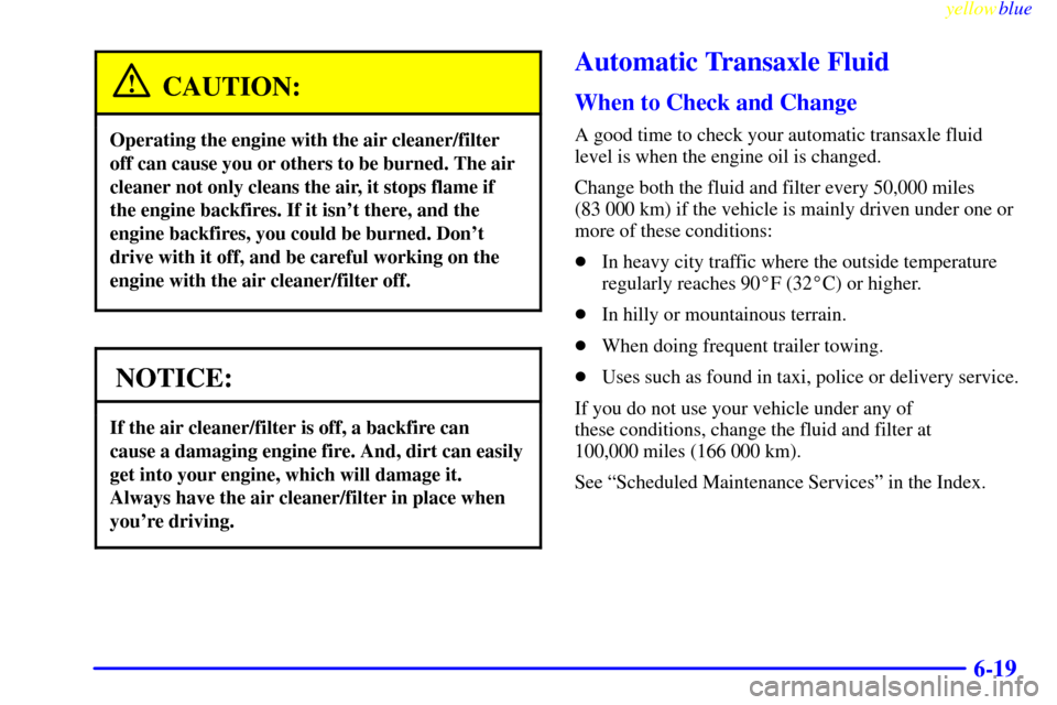 CHEVROLET LUMINA 1999 2.G Owners Manual yellowblue     
6-19
CAUTION:
Operating the engine with the air cleaner/filter
off can cause you or others to be burned. The air
cleaner not only cleans the air, it stops flame if
the engine backfires