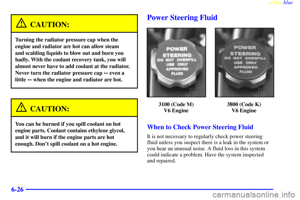 CHEVROLET LUMINA 1999 2.G Owners Manual yellowblue     
6-26
CAUTION:
Turning the radiator pressure cap when the
engine and radiator are hot can allow steam 
and scalding liquids to blow out and burn you
badly. With the coolant recovery tan