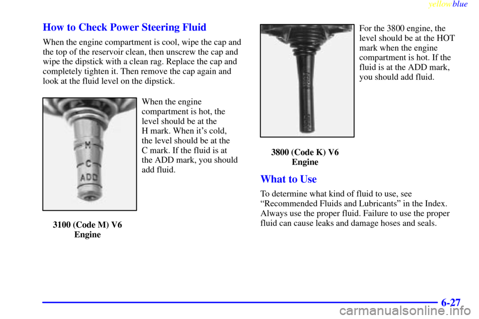 CHEVROLET LUMINA 1999 2.G Owners Manual yellowblue     
6-27 How to Check Power Steering Fluid
When the engine compartment is cool, wipe the cap and
the top of the reservoir clean, then unscrew the cap and
wipe the dipstick with a clean rag