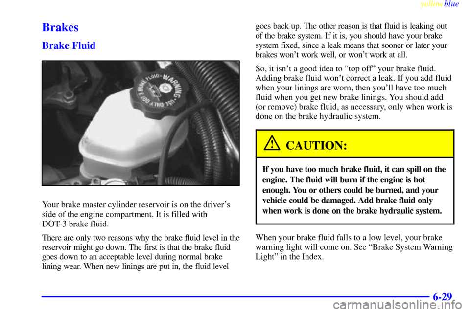 CHEVROLET LUMINA 1999 2.G Owners Manual yellowblue     
6-29
Brakes
Brake Fluid
Your brake master cylinder reservoir is on the drivers
side of the engine compartment. It is filled with 
DOT
-3 brake fluid.
There are only two reasons why th