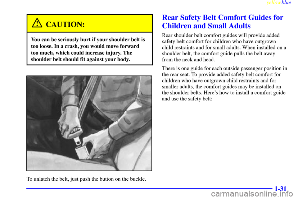 CHEVROLET LUMINA 1999 2.G Owners Guide yellowblue     
1-31
CAUTION:
You can be seriously hurt if your shoulder belt is
too loose. In a crash, you would move forward
too much, which could increase injury. The
shoulder belt should fit again
