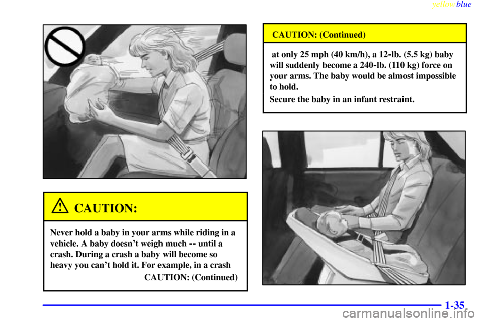 CHEVROLET LUMINA 1999 2.G Service Manual yellowblue     
1-35
CAUTION:
Never hold a baby in your arms while riding in a
vehicle. A baby doesnt weigh much 
-- until a
crash. During a crash a baby will become so
heavy you cant hold it. For e