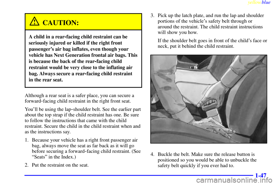 CHEVROLET LUMINA 1999 2.G Workshop Manual yellowblue
1-47
CAUTION:
A child in a rear-facing child restraint can be
seriously injured or killed if the right front
passengers air bag inflates, even though your
vehicle has Next Generation CHEVROLET LUMINA 1999 2.G Workshop Manual yellowblue
1-47
CAUTION:
A child in a rear-facing child restraint can be
seriously injured or killed if the right front
passengers air bag inflates, even though your
vehicle has Next Generation
