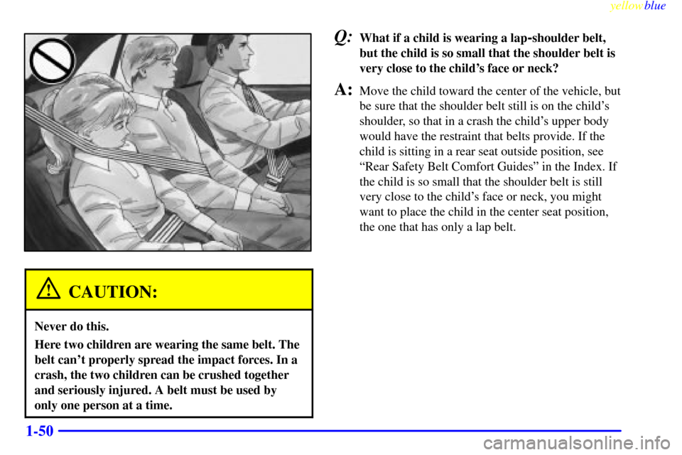 CHEVROLET LUMINA 1999 2.G Workshop Manual yellowblue
1-50
CAUTION:
Never do this.
Here two children are wearing the same belt. The
belt cant properly spread the impact forces. In a
crash, the two children can be crushed together
and ser CHEVROLET LUMINA 1999 2.G Workshop Manual yellowblue
1-50
CAUTION:
Never do this.
Here two children are wearing the same belt. The
belt cant properly spread the impact forces. In a
crash, the two children can be crushed together
and ser