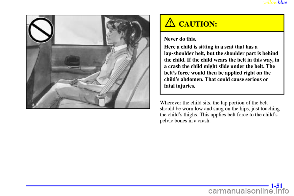 CHEVROLET LUMINA 1999 2.G Workshop Manual yellowblue
1-51
CAUTION:
Never do this.
Here a child is sitting in a seat that has a
lap
-shoulder belt, but the shoulder part is behind
the child. If the child wears the belt in this way, in
a c CHEVROLET LUMINA 1999 2.G Workshop Manual yellowblue
1-51
CAUTION:
Never do this.
Here a child is sitting in a seat that has a
lap
-shoulder belt, but the shoulder part is behind
the child. If the child wears the belt in this way, in
a c