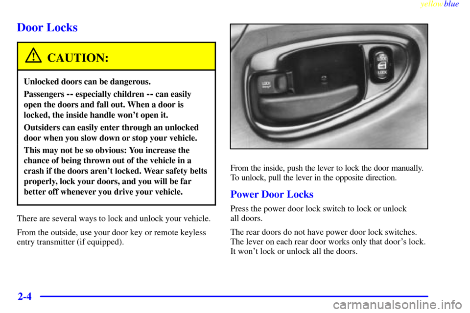 CHEVROLET LUMINA 1999 2.G Repair Manual yellowblue
2-4
Door Locks
CAUTION:
Unlocked doors can be dangerous.
Passengers -- especially children -- can easily
open the doors and fall out. When a door is
locked, the inside handle wont ope CHEVROLET LUMINA 1999 2.G Repair Manual yellowblue
2-4
Door Locks
CAUTION:
Unlocked doors can be dangerous.
Passengers -- especially children -- can easily
open the doors and fall out. When a door is
locked, the inside handle wont ope