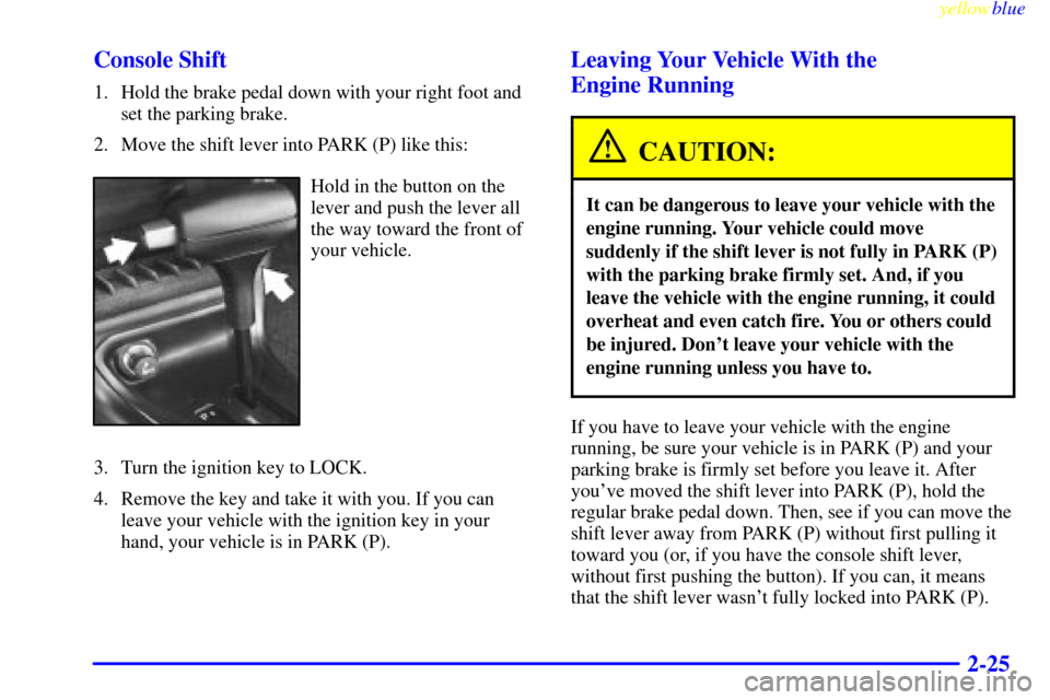 CHEVROLET LUMINA 1999 2.G Manual Online yellowblue     
2-25 Console Shift
1. Hold the brake pedal down with your right foot and
set the parking brake.
2. Move the shift lever into PARK (P) like this:
Hold in the button on the
lever and pus