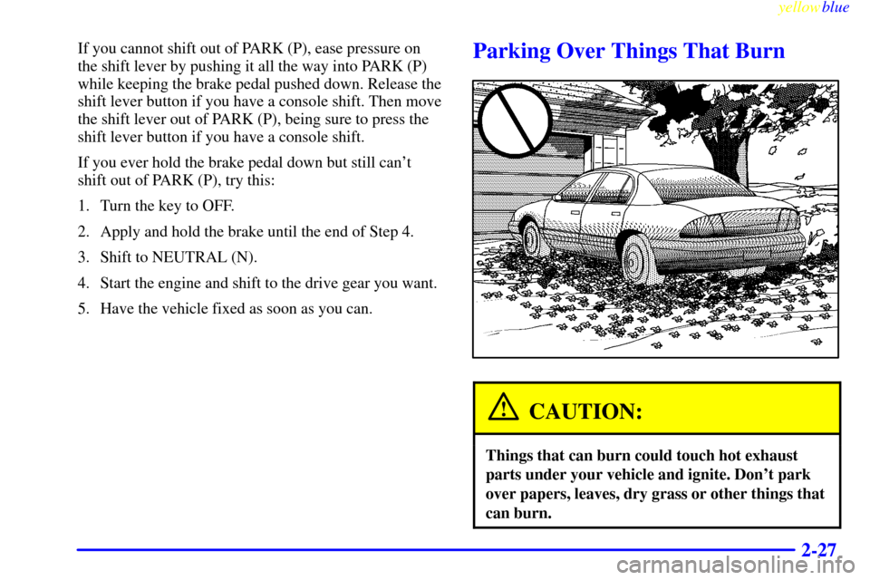 CHEVROLET LUMINA 1999 2.G Manual Online yellowblue     
2-27
If you cannot shift out of PARK (P), ease pressure on
the shift lever by pushing it all the way into PARK (P)
while keeping the brake pedal pushed down. Release the
shift lever bu