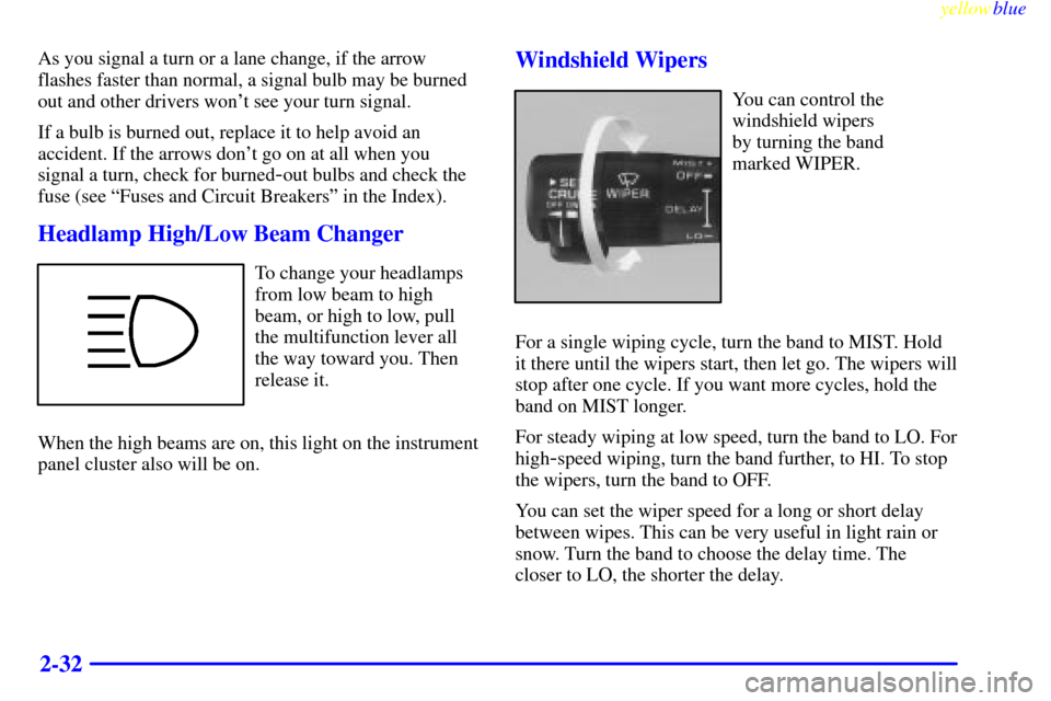 CHEVROLET LUMINA 1999 2.G Owners Manual yellowblue     
2-32
As you signal a turn or a lane change, if the arrow
flashes faster than normal, a signal bulb may be burned
out and other drivers wont see your turn signal.
If a bulb is burned o