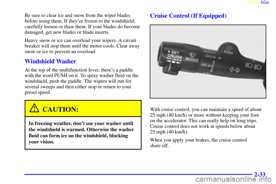 CHEVROLET LUMINA 1999 2.G Owners Manual yellowblue     
2-33
Be sure to clear ice and snow from the wiper blades
before using them. If theyre frozen to the windshield,
carefully loosen or thaw them. If your blades do become
damaged, get ne